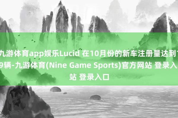 九游体育app娱乐Lucid 在10月份的新车注册量达到129辆-九游体育(Nine Game Sports)官方网站 登录入口