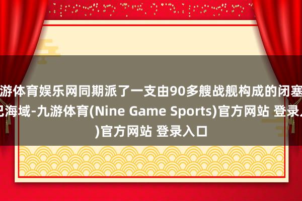 九游体育娱乐网同期派了一支由90多艘战舰构成的闭塞了古巴海域-九游体育(Nine Game Sports)官方网站 登录入口