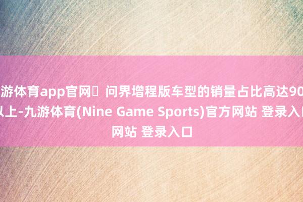 九游体育app官网‌问界增程版车型的销量占比高达90%以上-九游体育(Nine Game Sports)官方网站 登录入口
