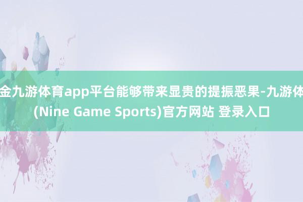 现金九游体育app平台能够带来显贵的提振恶果-九游体育(Nine Game Sports)官方网站 登录入口