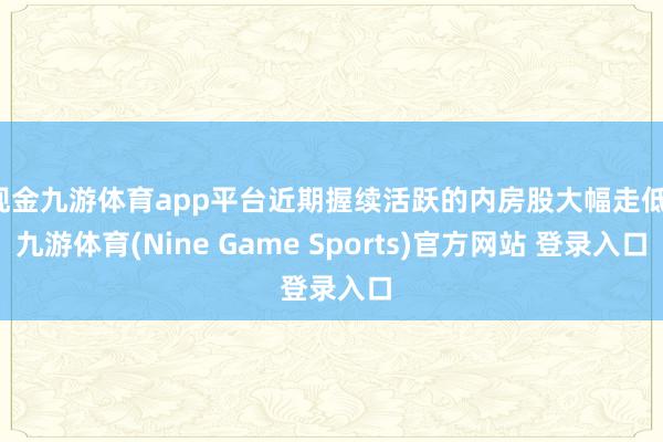 现金九游体育app平台近期握续活跃的内房股大幅走低-九游体育(Nine Game Sports)官方网站 登录入口