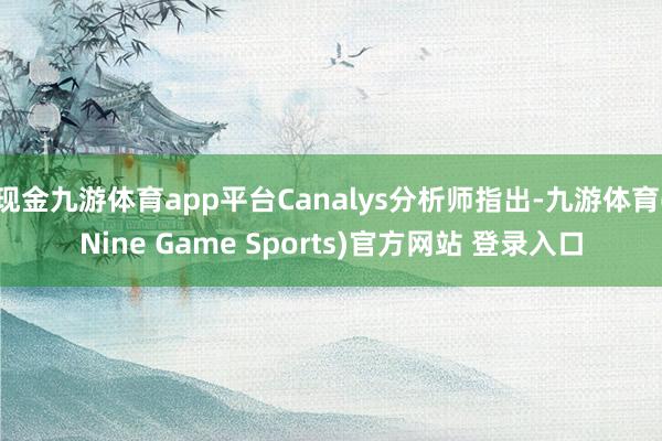 现金九游体育app平台Canalys分析师指出-九游体育(Nine Game Sports)官方网站 登录入口