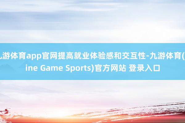 九游体育app官网提高就业体验感和交互性-九游体育(Nine Game Sports)官方网站 登录入口