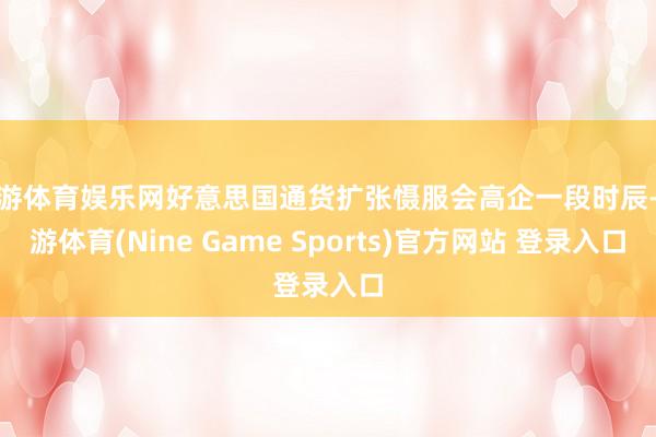 九游体育娱乐网好意思国通货扩张慑服会高企一段时辰-九游体育(Nine Game Sports)官方网站 登录入口