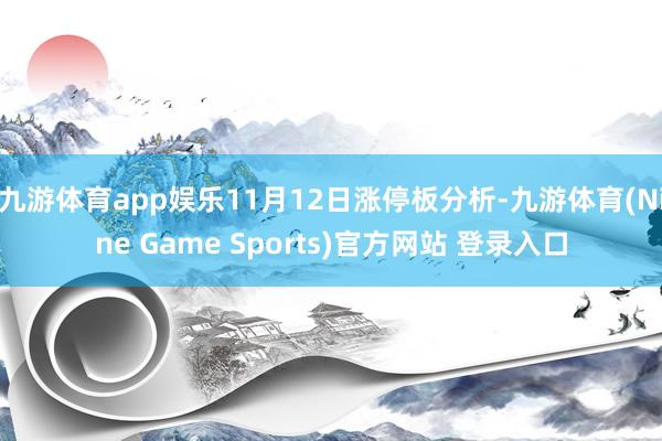 九游体育app娱乐11月12日涨停板分析-九游体育(Nine Game Sports)官方网站 登录入口