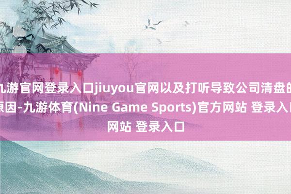 九游官网登录入口jiuyou官网以及打听导致公司清盘的原因-九游体育(Nine Game Sports)官方网站 登录入口