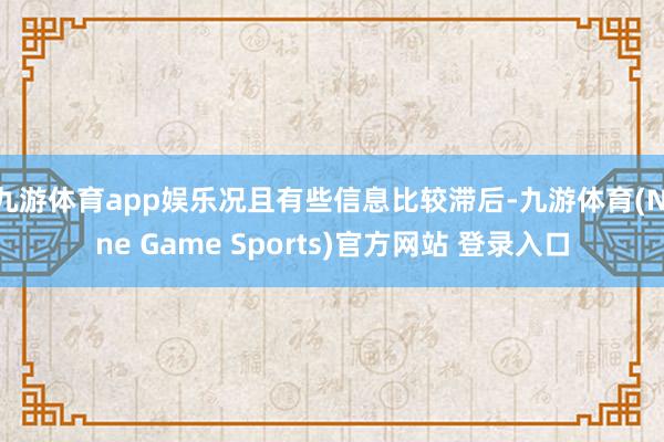 九游体育app娱乐况且有些信息比较滞后-九游体育(Nine Game Sports)官方网站 登录入口
