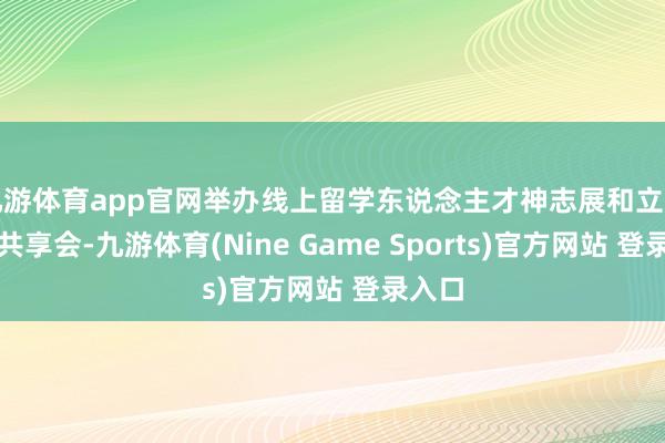 九游体育app官网举办线上留学东说念主才神志展和立异创业共享会-九游体育(Nine Game Sports)官方网站 登录入口