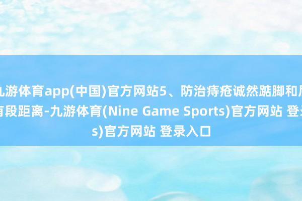 九游体育app(中国)官方网站5、防治痔疮诚然踮脚和屁股还有段距离-九游体育(Nine Game Sports)官方网站 登录入口