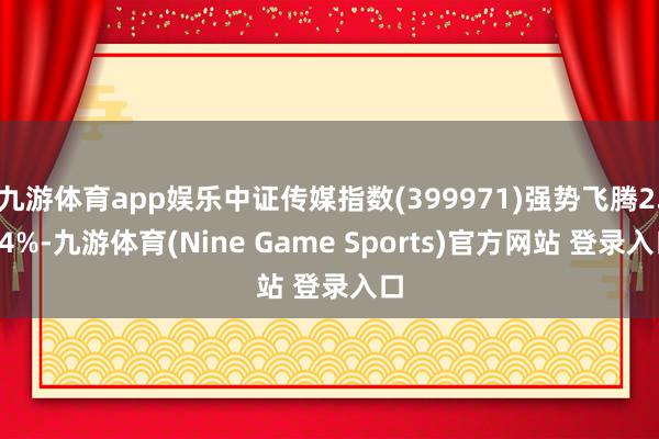 九游体育app娱乐中证传媒指数(399971)强势飞腾2.44%-九游体育(Nine Game Sports)官方网站 登录入口