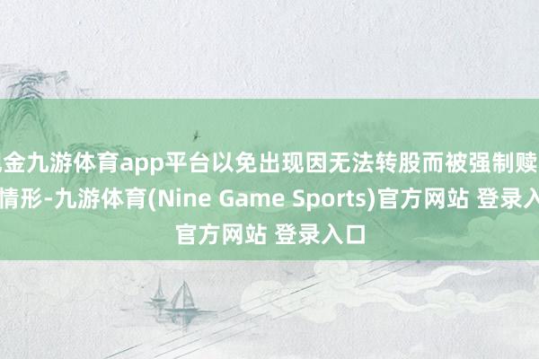 现金九游体育app平台以免出现因无法转股而被强制赎回的情形-九游体育(Nine Game Sports)官方网站 登录入口