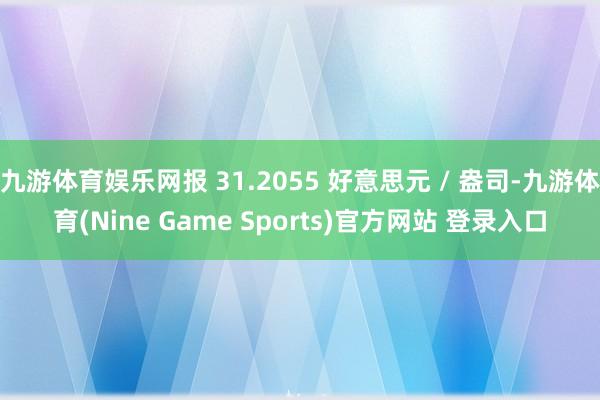 九游体育娱乐网报 31.2055 好意思元 / 盎司-九游体育(Nine Game Sports)官方网站 登录入口
