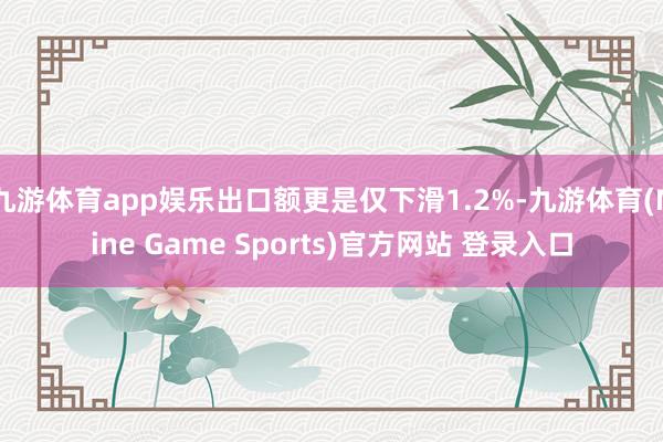 九游体育app娱乐出口额更是仅下滑1.2%-九游体育(Nine Game Sports)官方网站 登录入口