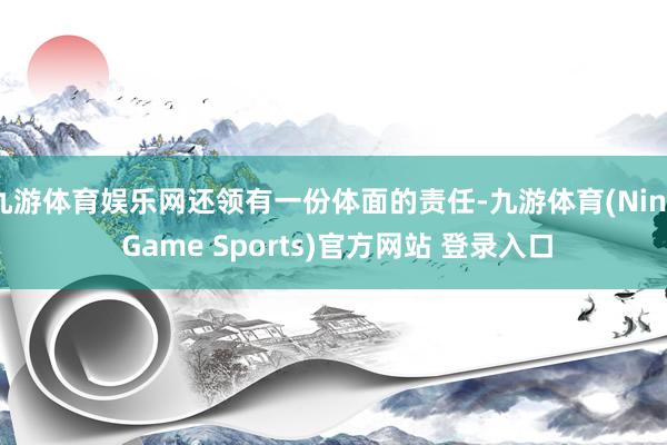 九游体育娱乐网还领有一份体面的责任-九游体育(Nine Game Sports)官方网站 登录入口