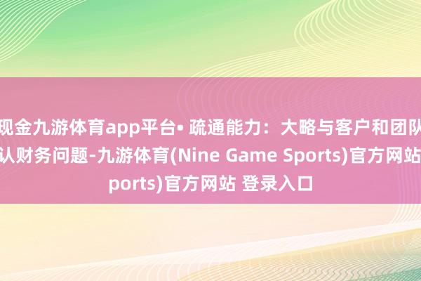 现金九游体育app平台• 疏通能力：大略与客户和团队了了地确认财务问题-九游体育(Nine Game Sports)官方网站 登录入口