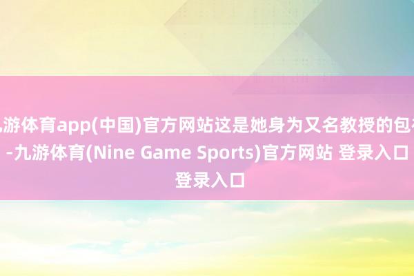 九游体育app(中国)官方网站这是她身为又名教授的包袱-九游体育(Nine Game Sports)官方网站 登录入口