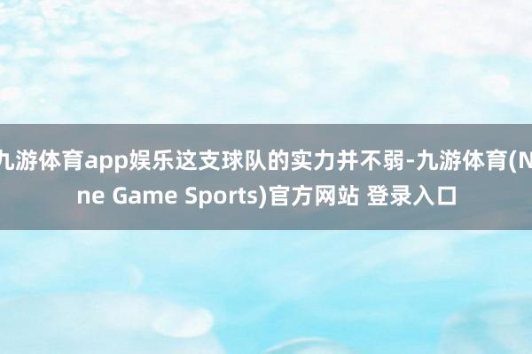 九游体育app娱乐这支球队的实力并不弱-九游体育(Nine Game Sports)官方网站 登录入口