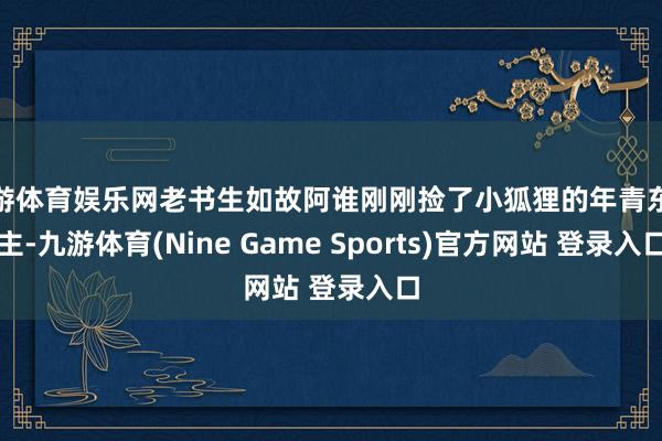九游体育娱乐网老书生如故阿谁刚刚捡了小狐狸的年青东谈主-九游体育(Nine Game Sports)官方网站 登录入口