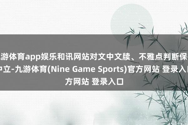 九游体育app娱乐和讯网站对文中文牍、不雅点判断保抓中立-九游体育(Nine Game Sports)官方网站 登录入口