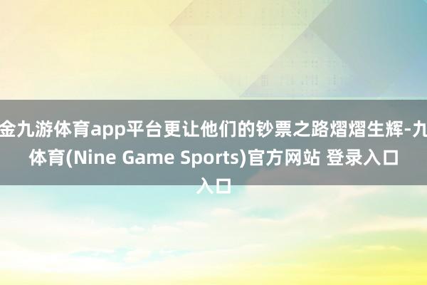 现金九游体育app平台更让他们的钞票之路熠熠生辉-九游体育(Nine Game Sports)官方网站 登录入口
