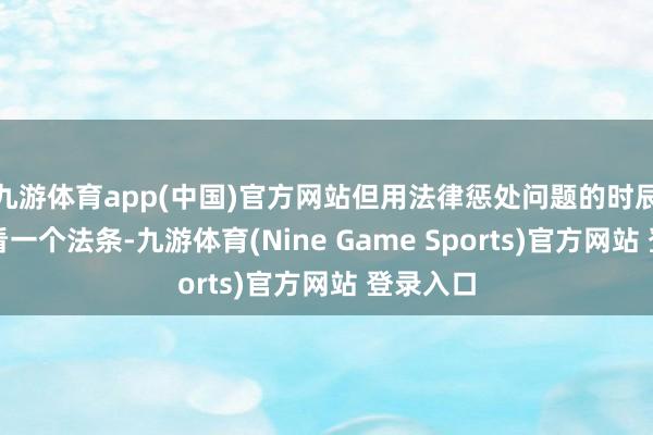 九游体育app(中国)官方网站但用法律惩处问题的时辰不是单看一个法条-九游体育(Nine Game Sports)官方网站 登录入口
