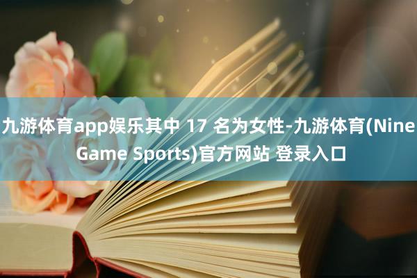 九游体育app娱乐其中 17 名为女性-九游体育(Nine Game Sports)官方网站 登录入口