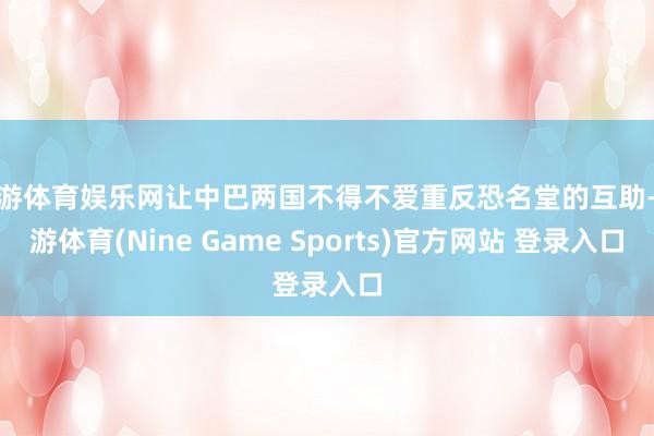 九游体育娱乐网让中巴两国不得不爱重反恐名堂的互助-九游体育(Nine Game Sports)官方网站 登录入口