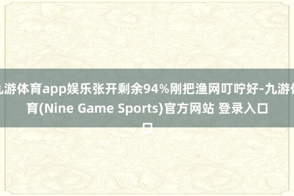 九游体育app娱乐张开剩余94%刚把渔网叮咛好-九游体育(Nine Game Sports)官方网站 登录入口