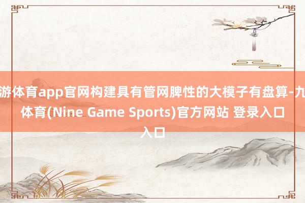 九游体育app官网构建具有管网脾性的大模子有盘算-九游体育(Nine Game Sports)官方网站 登录入口