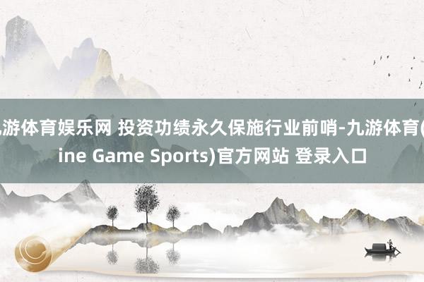 九游体育娱乐网 投资功绩永久保施行业前哨-九游体育(Nine Game Sports)官方网站 登录入口