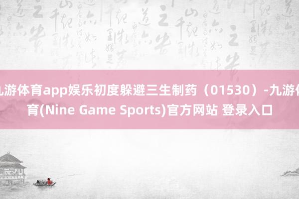 九游体育app娱乐初度躲避三生制药（01530）-九游体育(Nine Game Sports)官方网站 登录入口