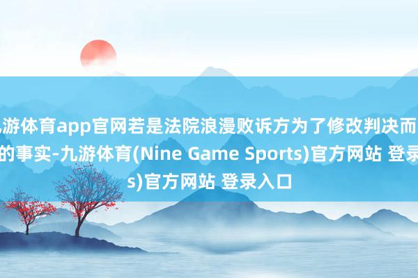 九游体育app官网若是法院浪漫败诉方为了修改判决而握造新的事实-九游体育(Nine Game Sports)官方网站 登录入口
