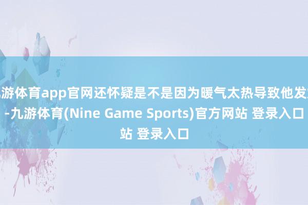 九游体育app官网还怀疑是不是因为暖气太热导致他发燥-九游体育(Nine Game Sports)官方网站 登录入口
