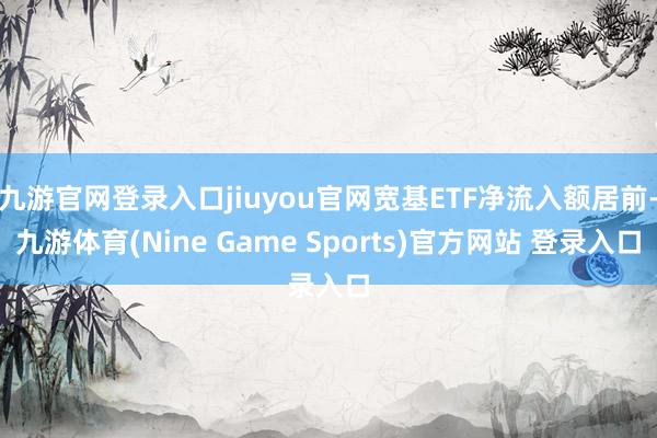九游官网登录入口jiuyou官网宽基ETF净流入额居前-九游体育(Nine Game Sports)官方网站 登录入口