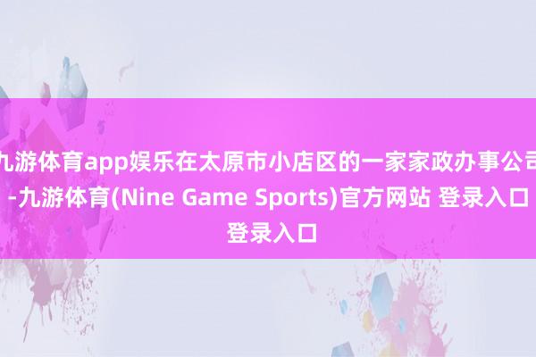 九游体育app娱乐　　在太原市小店区的一家家政办事公司-九游体育(Nine Game Sports)官方网站 登录入口