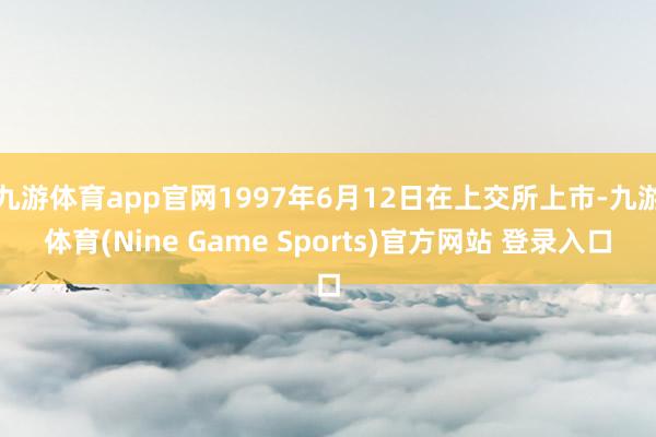 九游体育app官网1997年6月12日在上交所上市-九游体育(Nine Game Sports)官方网站 登录入口