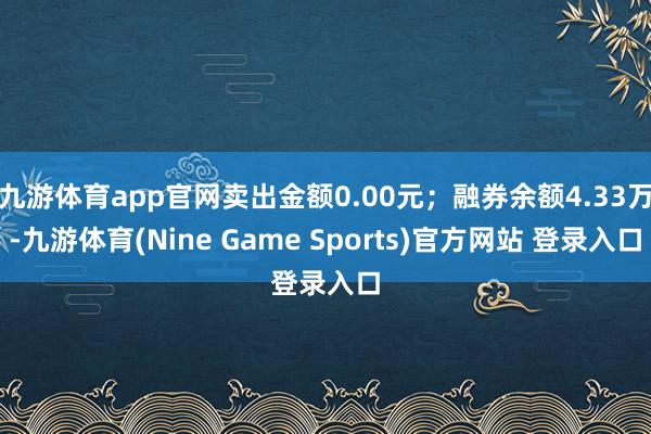九游体育app官网卖出金额0.00元；融券余额4.33万-九游体育(Nine Game Sports)官方网站 登录入口