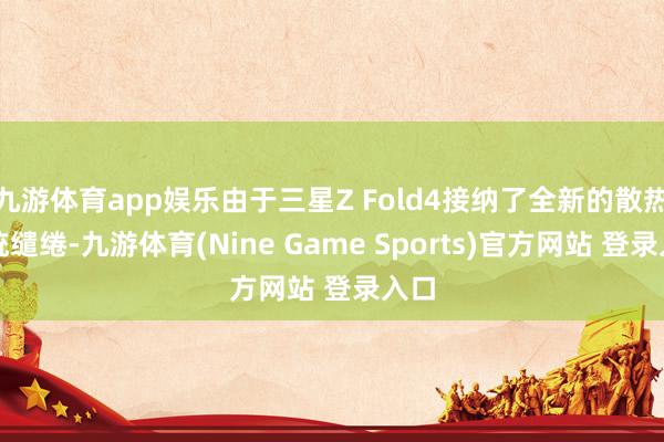 九游体育app娱乐由于三星Z Fold4接纳了全新的散热系统缱绻-九游体育(Nine Game Sports)官方网站 登录入口