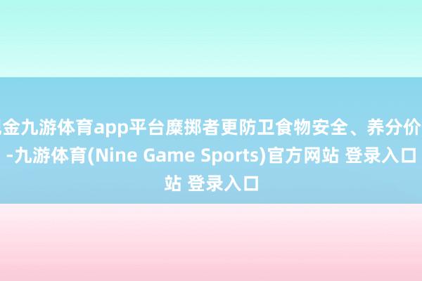现金九游体育app平台糜掷者更防卫食物安全、养分价值-九游体育(Nine Game Sports)官方网站 登录入口