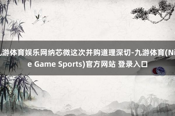 九游体育娱乐网纳芯微这次并购道理深切-九游体育(Nine Game Sports)官方网站 登录入口