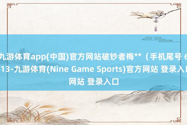 九游体育app(中国)官方网站破钞者梅**(手机尾号 6113-九游体育(Nine Game Sports)官方网站 登录入口
