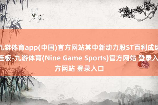 九游体育app(中国)官方网站其中新动力股ST百利成绩8连板-九游体育(Nine Game Sports)官方网站 登录入口
