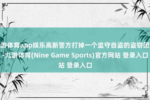 九游体育app娱乐高新警方打掉一个监守自盗的盗窃团伙-九游体育(Nine Game Sports)官方网站 登录入口