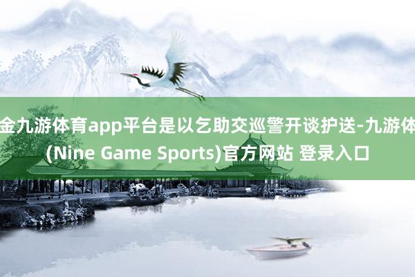 现金九游体育app平台是以乞助交巡警开谈护送-九游体育(Nine Game Sports)官方网站 登录入口