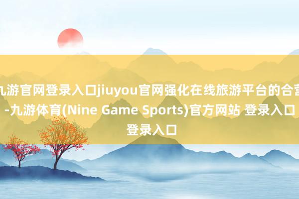 九游官网登录入口jiuyou官网强化在线旅游平台的合营-九游体育(Nine Game Sports)官方网站 登录入口