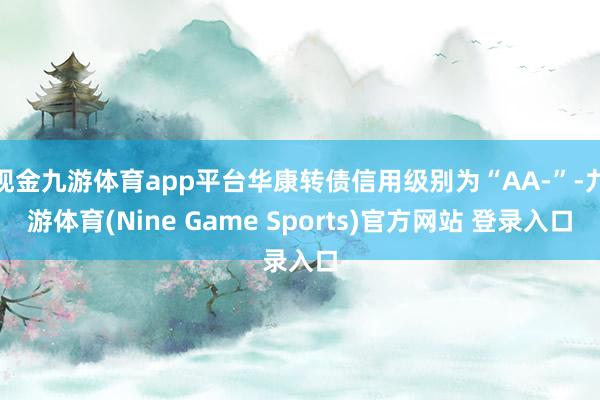 现金九游体育app平台华康转债信用级别为“AA-”-九游体育(Nine Game Sports)官方网站 登录入口