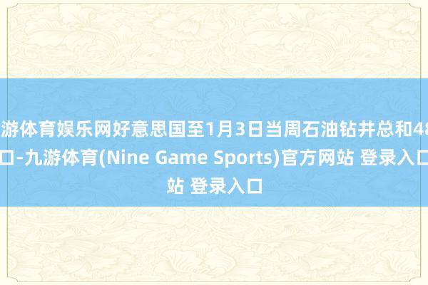 九游体育娱乐网好意思国至1月3日当周石油钻井总和482口-九游体育(Nine Game Sports)官方网站 登录入口
