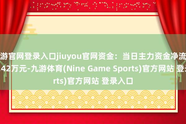 九游官网登录入口jiuyou官网资金：当日主力资金净流出1767.42万元-九游体育(Nine Game Sports)官方网站 登录入口