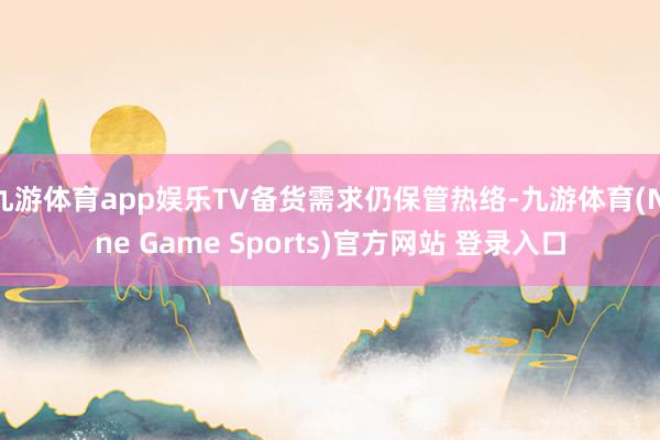 九游体育app娱乐TV备货需求仍保管热络-九游体育(Nine Game Sports)官方网站 登录入口