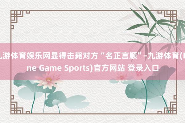 九游体育娱乐网显得击毙对方“名正言顺”-九游体育(Nine Game Sports)官方网站 登录入口